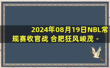 2024年08月19日NBL常规赛收官战 合肥狂风峻茂 - 河南赊店老酒 全场录像